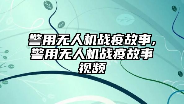 警用無人機(jī)戰(zhàn)疫故事,警用無人機(jī)戰(zhàn)疫故事視頻