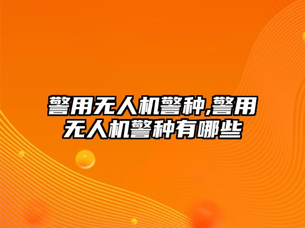 警用無人機警種,警用無人機警種有哪些