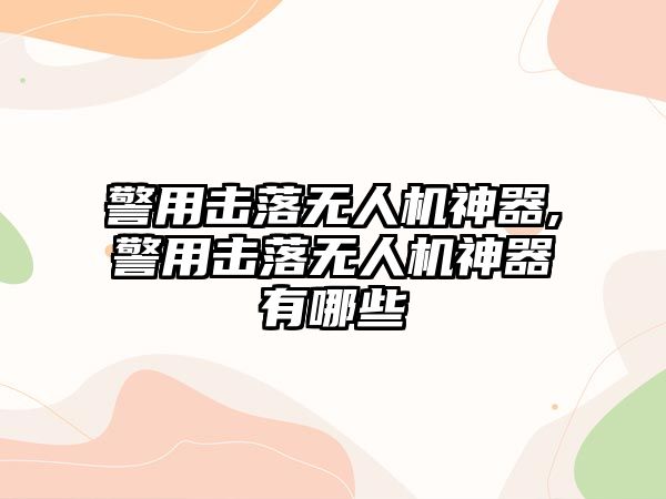 警用擊落無(wú)人機(jī)神器,警用擊落無(wú)人機(jī)神器有哪些