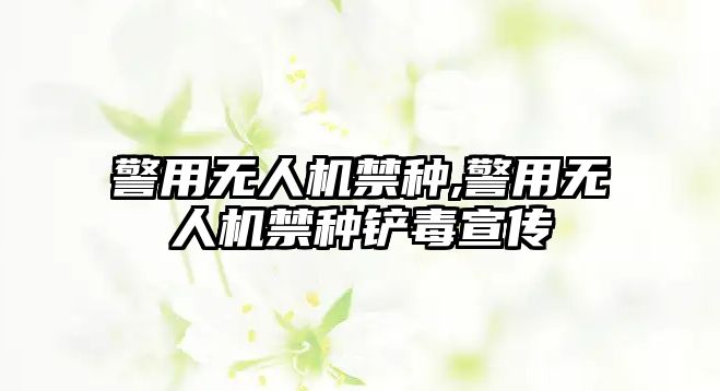 警用無人機禁種,警用無人機禁種鏟毒宣傳