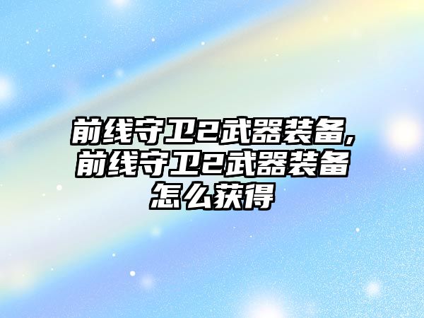 前線守衛2武器裝備,前線守衛2武器裝備怎么獲得