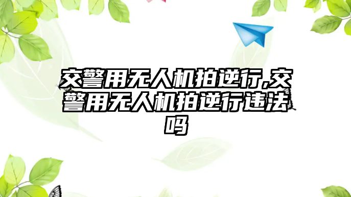 交警用無人機拍逆行,交警用無人機拍逆行違法嗎