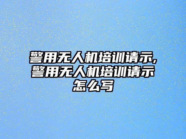 警用無人機培訓請示,警用無人機培訓請示怎么寫