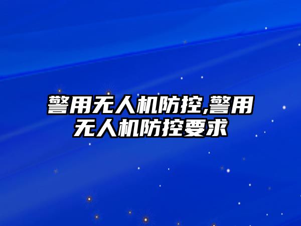 警用無人機防控,警用無人機防控要求