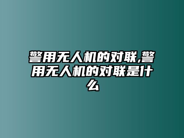 警用無人機的對聯(lián),警用無人機的對聯(lián)是什么