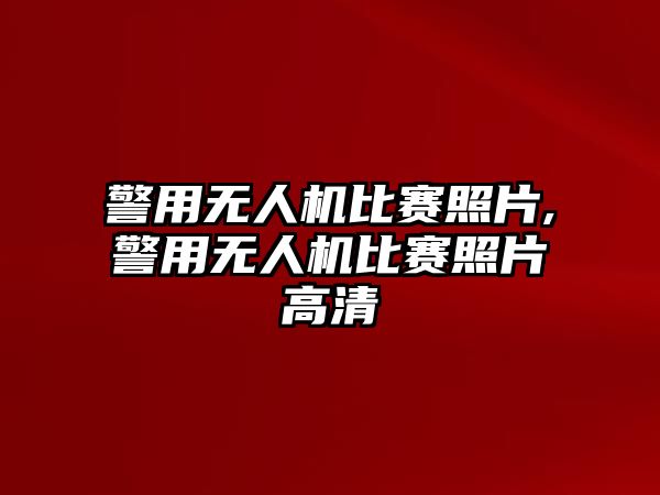 警用無人機比賽照片,警用無人機比賽照片高清