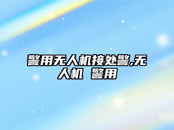 警用無人機接處警,無人機 警用