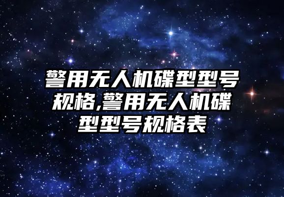 警用無人機碟型型號規(guī)格,警用無人機碟型型號規(guī)格表