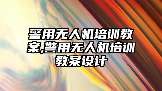 警用無人機培訓教案,警用無人機培訓教案設計