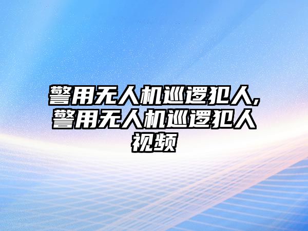 警用無人機巡邏犯人,警用無人機巡邏犯人視頻