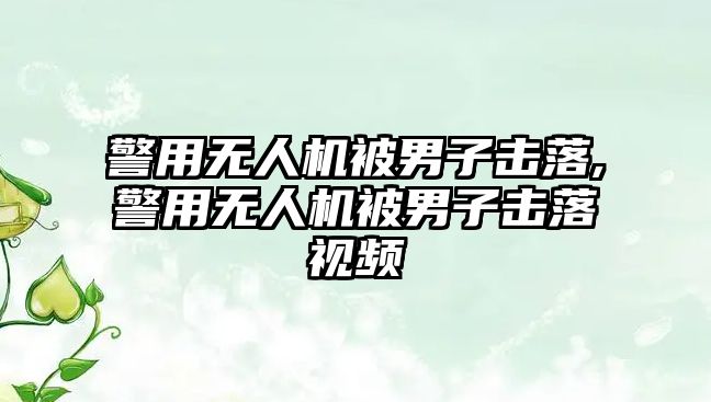 警用無(wú)人機(jī)被男子擊落,警用無(wú)人機(jī)被男子擊落視頻