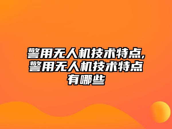 警用無人機技術特點,警用無人機技術特點有哪些