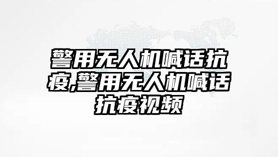 警用無人機喊話抗疫,警用無人機喊話抗疫視頻