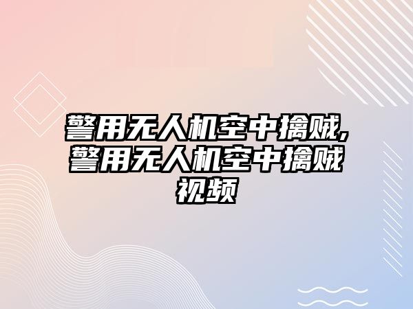 警用無人機空中擒賊,警用無人機空中擒賊視頻