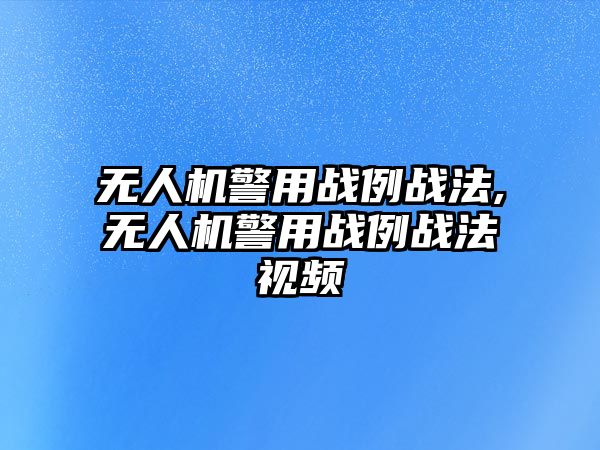 無人機(jī)警用戰(zhàn)例戰(zhàn)法,無人機(jī)警用戰(zhàn)例戰(zhàn)法視頻