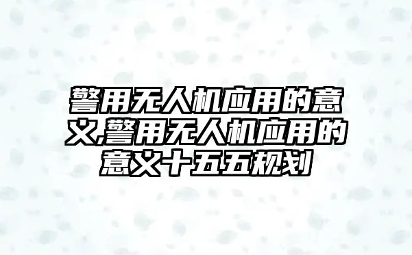 警用無人機應用的意義,警用無人機應用的意義十五五規(guī)劃