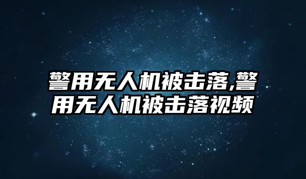 警用無人機被擊落,警用無人機被擊落視頻