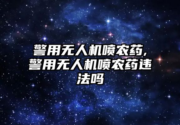 警用無人機噴農藥,警用無人機噴農藥違法嗎