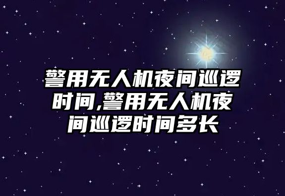 警用無人機夜間巡邏時間,警用無人機夜間巡邏時間多長