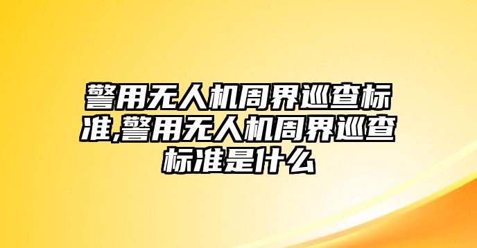 警用無人機(jī)周界巡查標(biāo)準(zhǔn),警用無人機(jī)周界巡查標(biāo)準(zhǔn)是什么