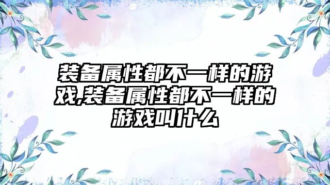 裝備屬性都不一樣的游戲,裝備屬性都不一樣的游戲叫什么