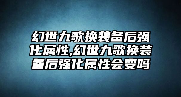 幻世九歌換裝備后強(qiáng)化屬性,幻世九歌換裝備后強(qiáng)化屬性會(huì)變嗎