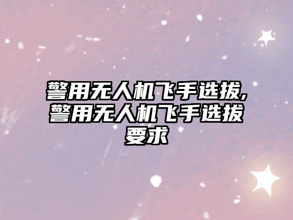 警用無人機飛手選拔,警用無人機飛手選拔要求