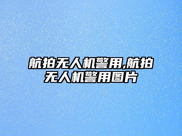 航拍無人機警用,航拍無人機警用圖片