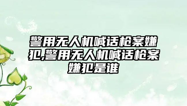 警用無人機喊話槍案嫌犯,警用無人機喊話槍案嫌犯是誰