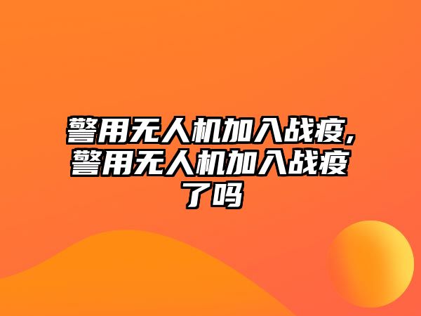 警用無人機加入戰疫,警用無人機加入戰疫了嗎