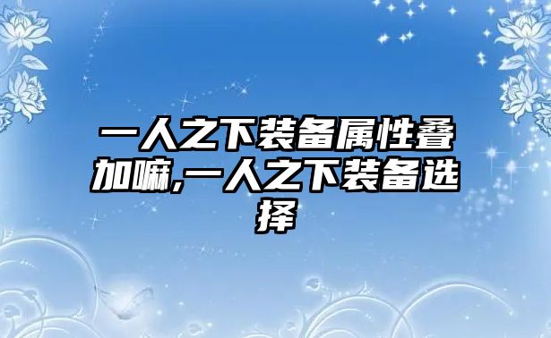 一人之下裝備屬性疊加嘛,一人之下裝備選擇