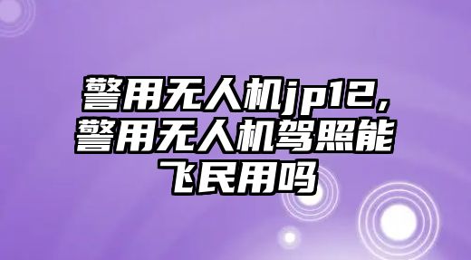 警用無人機jp12,警用無人機駕照能飛民用嗎