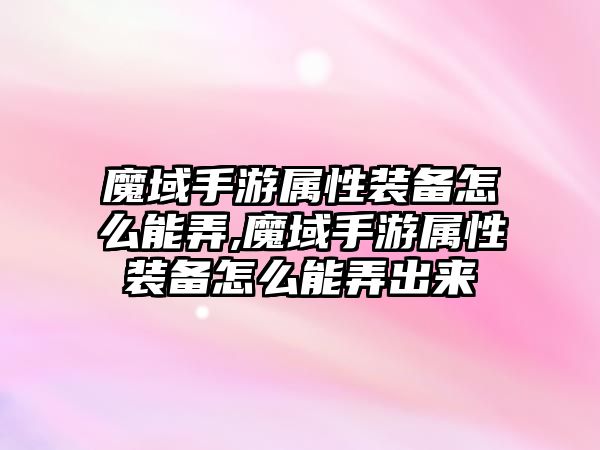 魔域手游屬性裝備怎么能弄,魔域手游屬性裝備怎么能弄出來(lái)