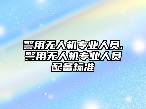 警用無人機專業人員,警用無人機專業人員配備標準