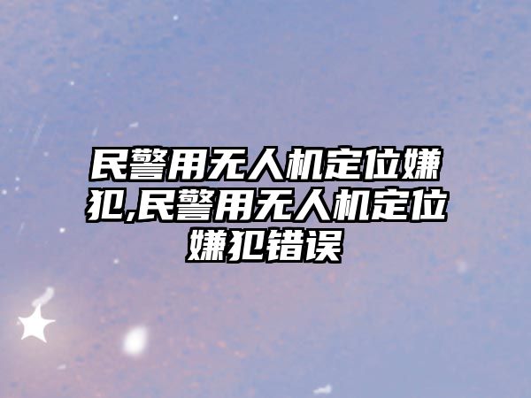 民警用無人機定位嫌犯,民警用無人機定位嫌犯錯誤