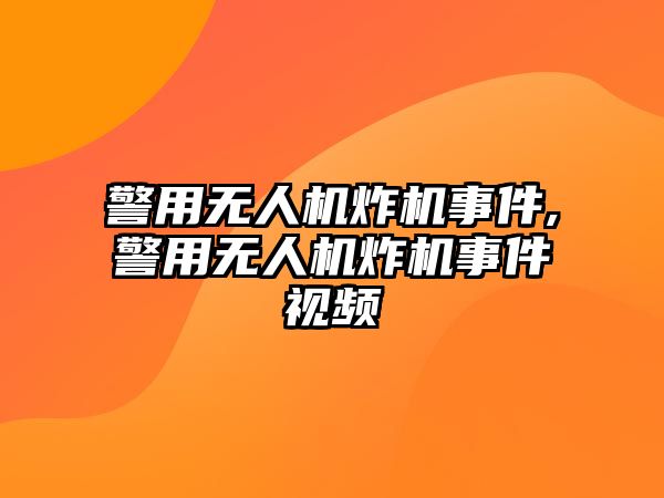 警用無人機(jī)炸機(jī)事件,警用無人機(jī)炸機(jī)事件視頻