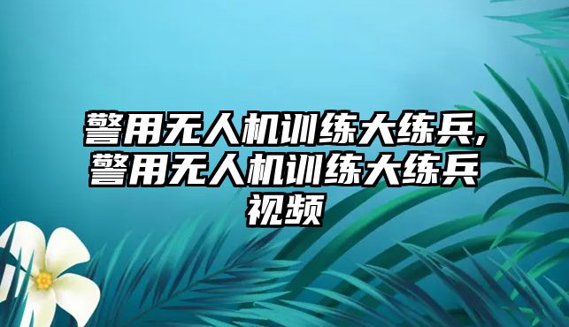 警用無人機訓(xùn)練大練兵,警用無人機訓(xùn)練大練兵視頻