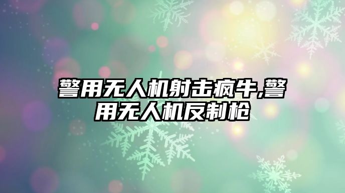 警用無人機射擊瘋牛,警用無人機反制槍