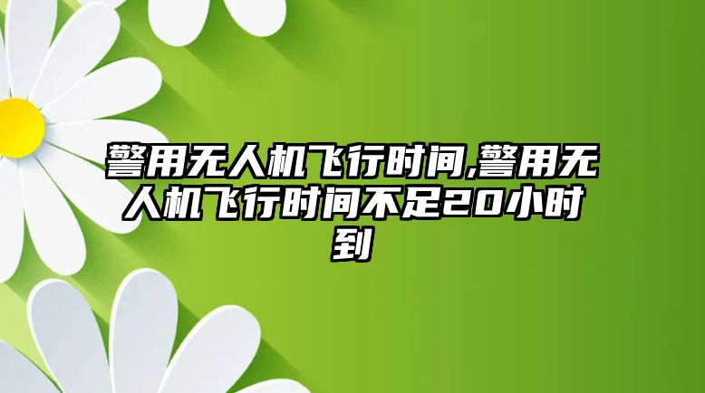 警用無人機飛行時間,警用無人機飛行時間不足20小時到