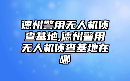 德州警用無(wú)人機(jī)偵查基地,德州警用無(wú)人機(jī)偵查基地在哪