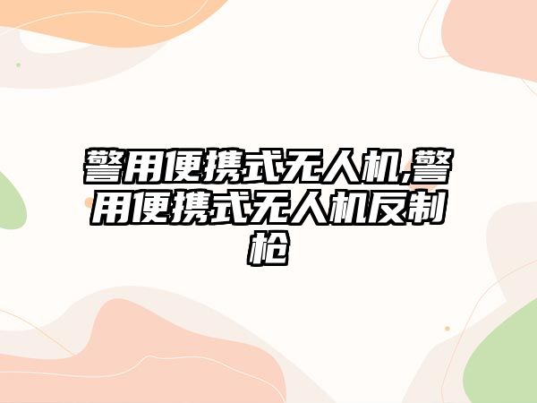 警用便攜式無人機,警用便攜式無人機反制槍