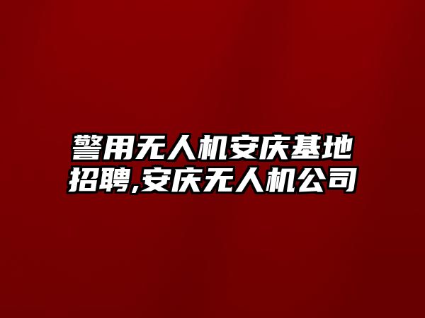 警用無人機安慶基地招聘,安慶無人機公司