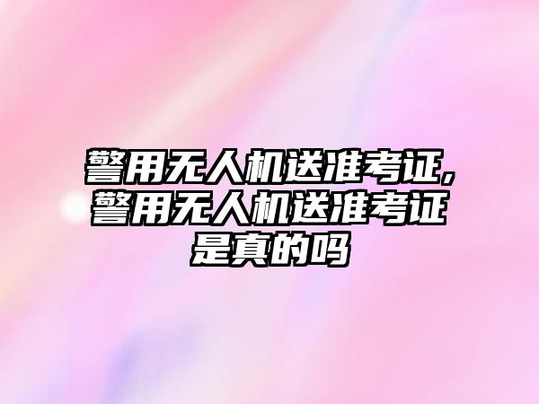 警用無人機送準考證,警用無人機送準考證是真的嗎