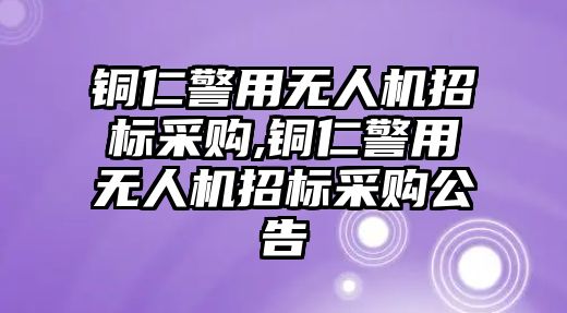 銅仁警用無人機招標采購,銅仁警用無人機招標采購公告