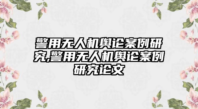 警用無(wú)人機(jī)輿論案例研究,警用無(wú)人機(jī)輿論案例研究論文