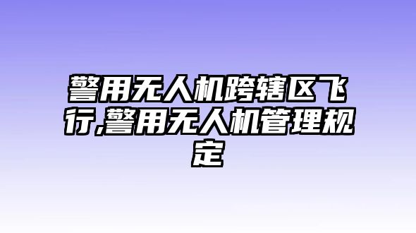 警用無(wú)人機(jī)跨轄區(qū)飛行,警用無(wú)人機(jī)管理規(guī)定