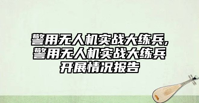 警用無人機實戰大練兵,警用無人機實戰大練兵開展情況報告