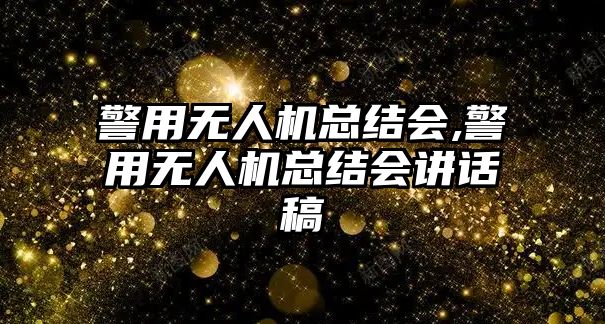 警用無人機總結(jié)會,警用無人機總結(jié)會講話稿