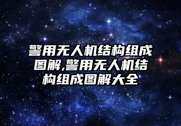 警用無(wú)人機(jī)結(jié)構(gòu)組成圖解,警用無(wú)人機(jī)結(jié)構(gòu)組成圖解大全