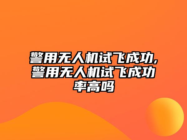 警用無人機試飛成功,警用無人機試飛成功率高嗎